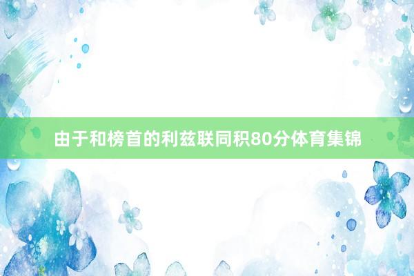 由于和榜首的利兹联同积80分体育集锦