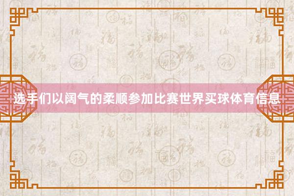 选手们以阔气的柔顺参加比赛世界买球体育信息