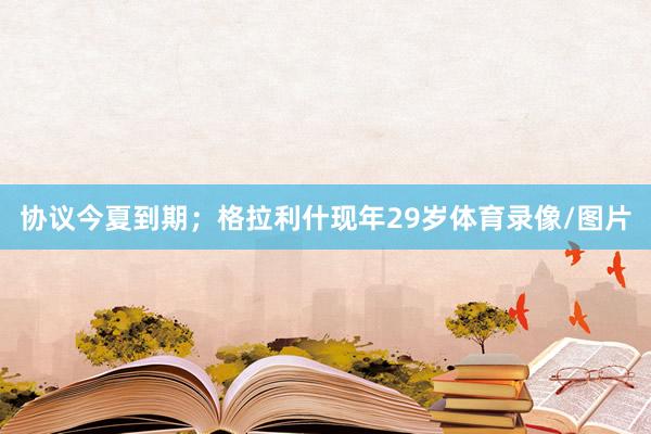 协议今夏到期；格拉利什现年29岁体育录像/图片