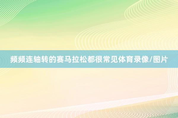 频频连轴转的赛马拉松都很常见体育录像/图片