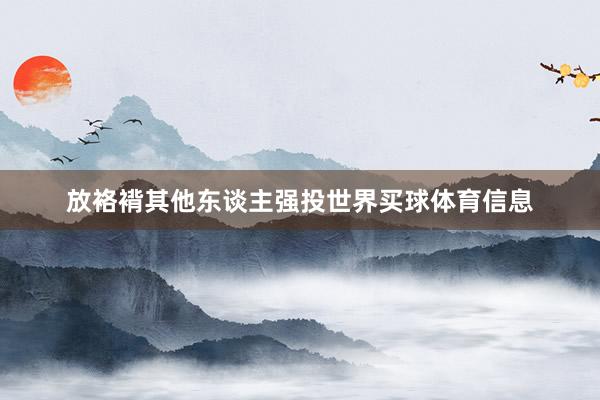 放袼褙其他东谈主强投世界买球体育信息