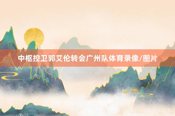 中枢控卫郭艾伦转会广州队体育录像/图片