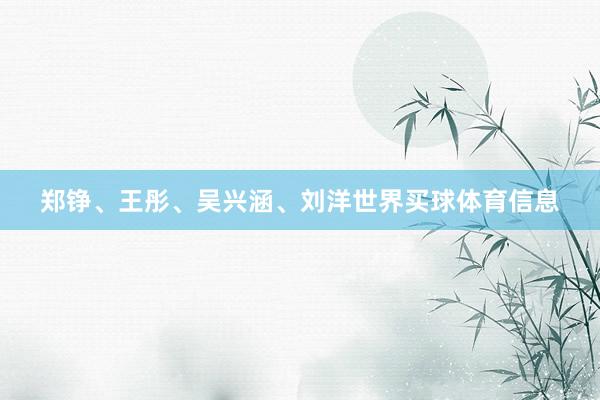 郑铮、王彤、吴兴涵、刘洋世界买球体育信息