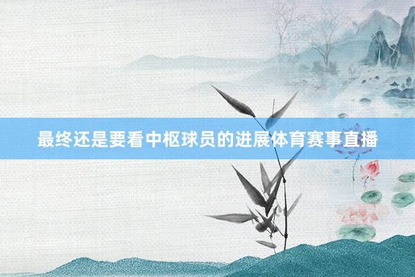最终还是要看中枢球员的进展体育赛事直播