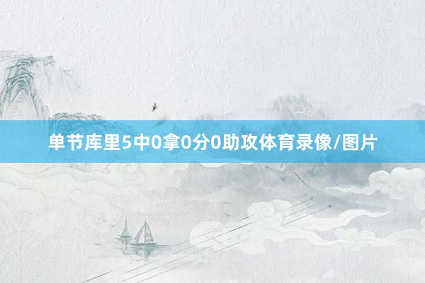 单节库里5中0拿0分0助攻体育录像/图片