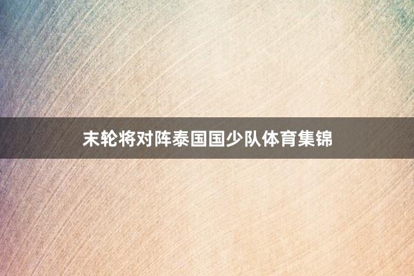 末轮将对阵泰国国少队体育集锦