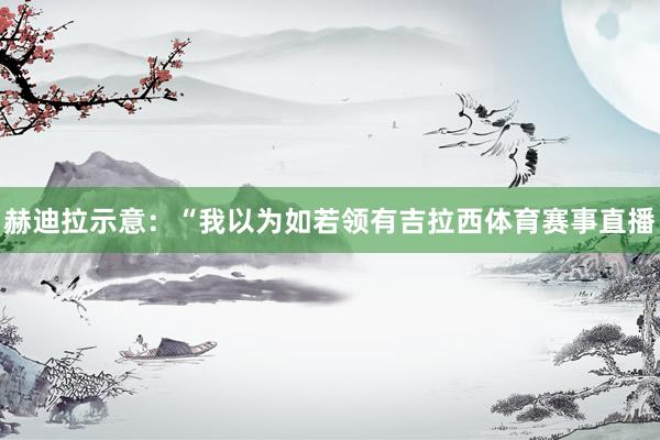 赫迪拉示意：“我以为如若领有吉拉西体育赛事直播