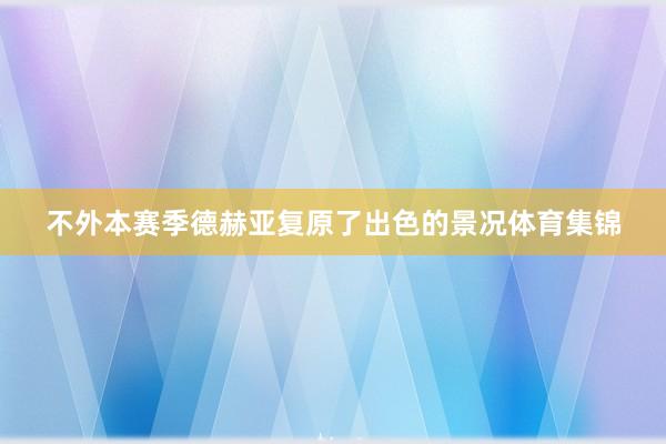 不外本赛季德赫亚复原了出色的景况体育集锦