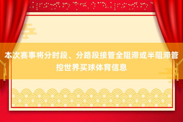 本次赛事将分时段、分路段接管全阻滞或半阻滞管控世界买球体育信