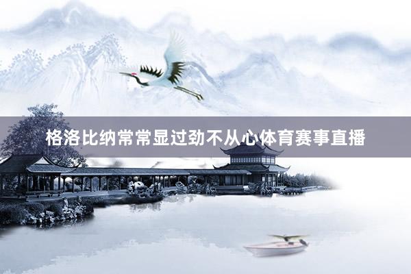格洛比纳常常显过劲不从心体育赛事直播
