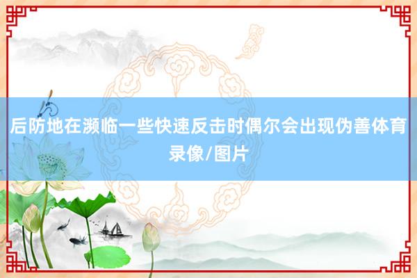 后防地在濒临一些快速反击时偶尔会出现伪善体育录像/图片