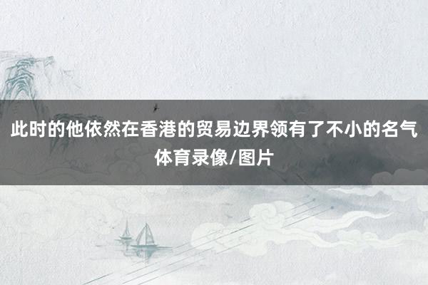 此时的他依然在香港的贸易边界领有了不小的名气体育录像/图片