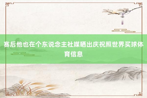 赛后他也在个东说念主社媒晒出庆祝照世界买球体育信息