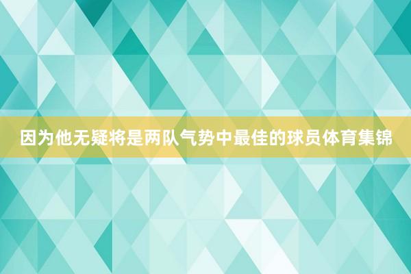 因为他无疑将是两队气势中最佳的球员体育集锦