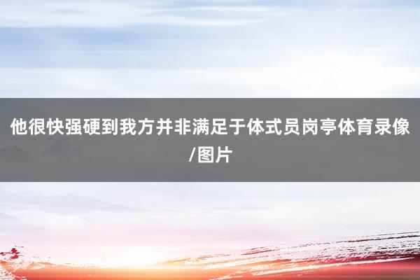他很快强硬到我方并非满足于体式员岗亭体育录像/图片