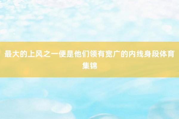 最大的上风之一便是他们领有宽广的内线身段体育集锦