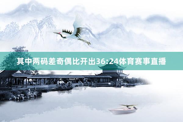 其中两码差奇偶比开出36:24体育赛事直播