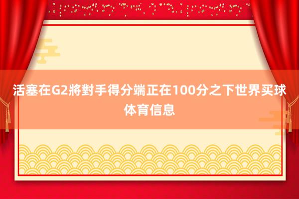 活塞在G2將對手得分端正在100分之下世界买球体育信息