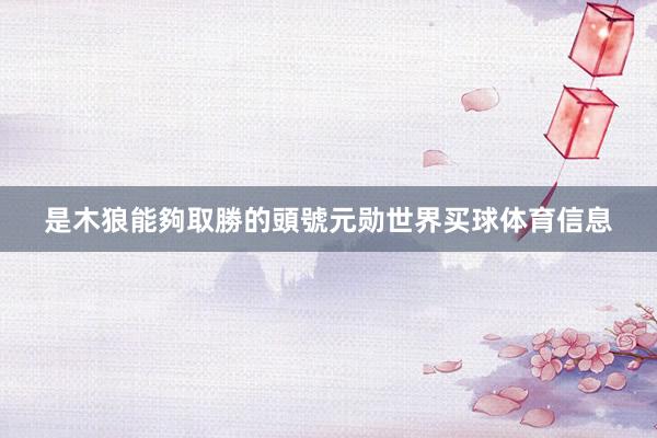 是木狼能夠取勝的頭號元勋世界买球体育信息