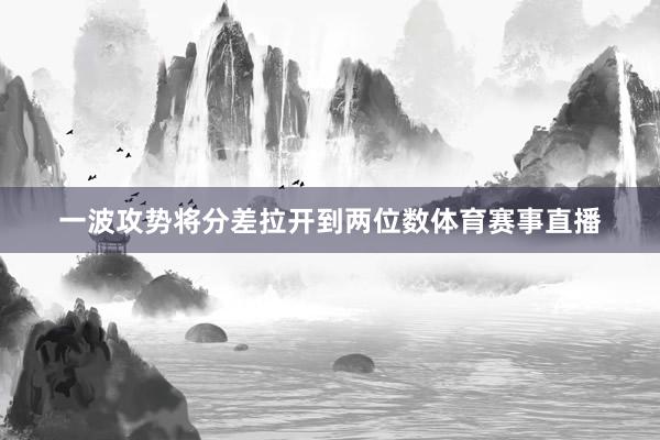一波攻势将分差拉开到两位数体育赛事直播