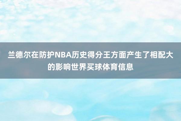 兰德尔在防护NBA历史得分王方面产生了相配大的影响世界买球体育信息
