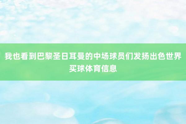 我也看到巴黎圣日耳曼的中场球员们发扬出色世界买球体育信息