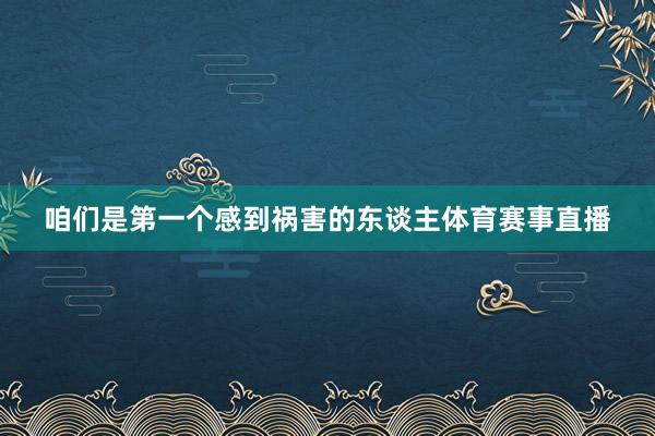 咱们是第一个感到祸害的东谈主体育赛事直播