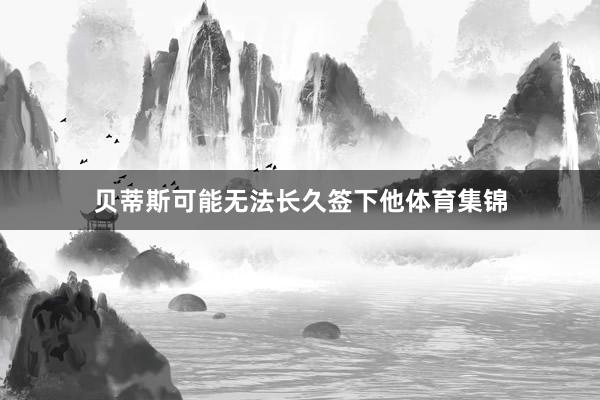 贝蒂斯可能无法长久签下他体育集锦