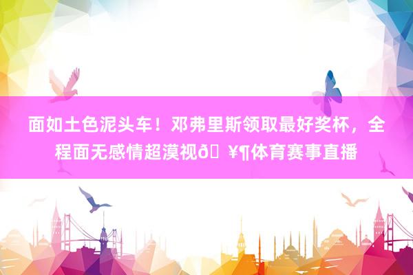 面如土色泥头车！邓弗里斯领取最好奖杯，全程面无感情超漠视🥶体