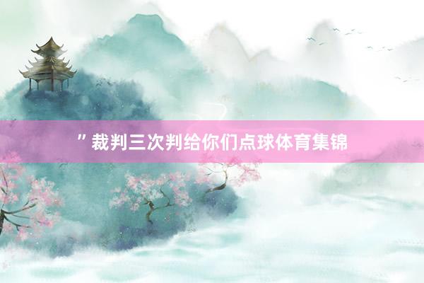 ”裁判三次判给你们点球体育集锦
