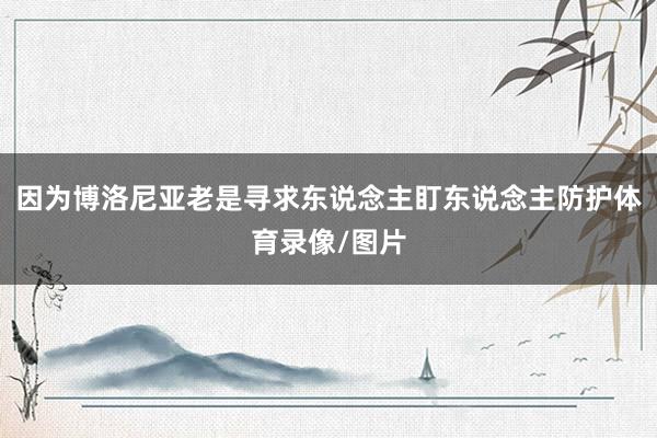 因为博洛尼亚老是寻求东说念主盯东说念主防护体育录像/图片