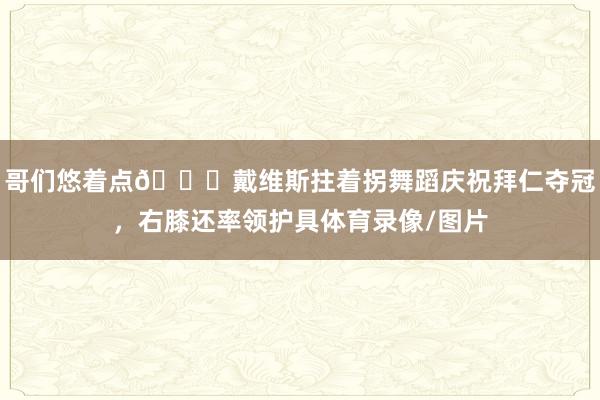 哥们悠着点😂戴维斯拄着拐舞蹈庆祝拜仁夺冠，右膝还率领护具体育