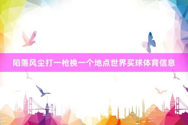 陷落风尘打一枪换一个地点世界买球体育信息