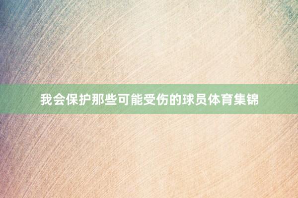 我会保护那些可能受伤的球员体育集锦