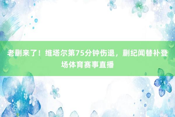 老蒯来了！维塔尔第75分钟伤退，蒯纪闻替补登场体育赛事直播