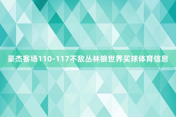 豪杰客场110-117不敌丛林狼世界买球体育信息