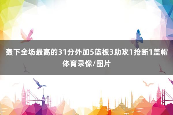 轰下全场最高的31分外加5篮板3助攻1抢断1盖帽体育录像/图