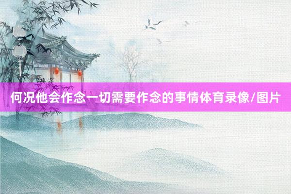 何况他会作念一切需要作念的事情体育录像/图片