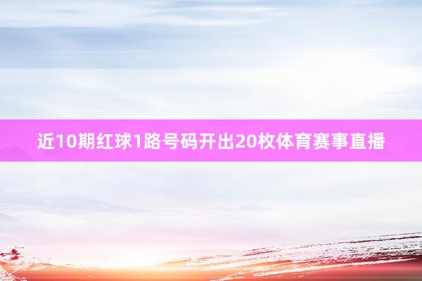 近10期红球1路号码开出20枚体育赛事直播