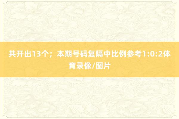共开出13个；　　本期号码复隔中比例参考1:0:2体育录像/