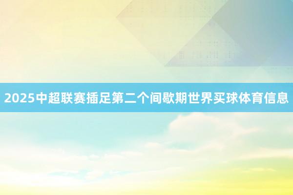 2025中超联赛插足第二个间歇期世界买球体育信息