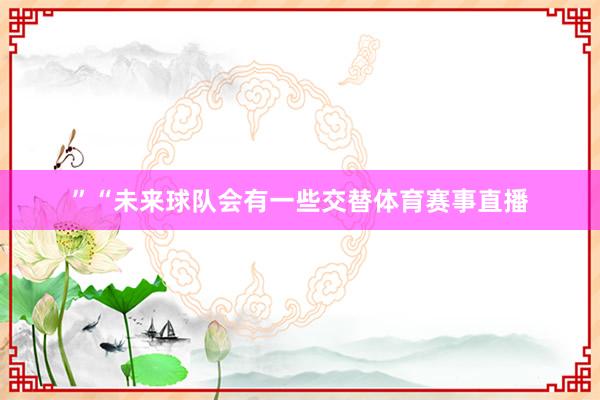 ”“未来球队会有一些交替体育赛事直播