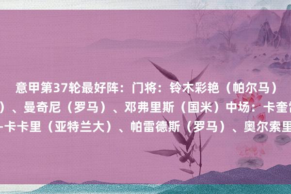 意甲第37轮最好阵：门将：铃木彩艳（帕尔马）后卫：米纳（卡利亚里）、曼奇尼（罗马）、邓弗里斯（国米）中场：卡奎雷特（科莫）、苏勒曼-卡卡里（亚特兰大）、帕雷德斯（罗马）、奥尔索里尼（博洛尼亚）时尚：佩德罗（拉都奥）、皮纳蒙蒂（热那亚）、雷特吉（亚特兰大）    体育赛事直播