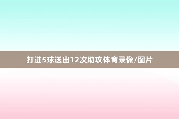 打进5球送出12次助攻体育录像/图片