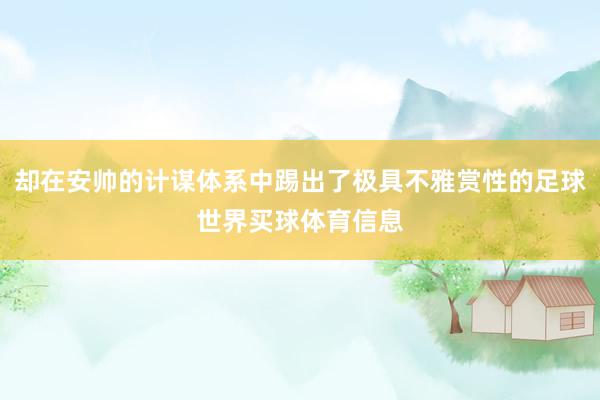 却在安帅的计谋体系中踢出了极具不雅赏性的足球世界买球体育信息