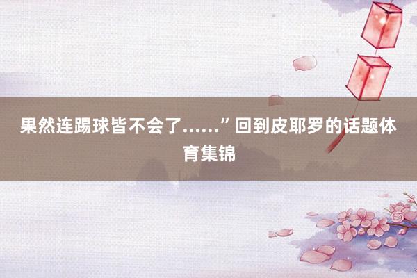 果然连踢球皆不会了......”回到皮耶罗的话题体育集锦