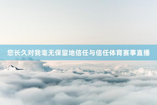 您长久对我毫无保留地信任与信任体育赛事直播