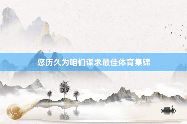 您历久为咱们谋求最佳体育集锦
