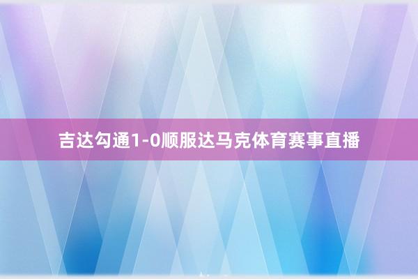 吉达勾通1-0顺服达马克体育赛事直播
