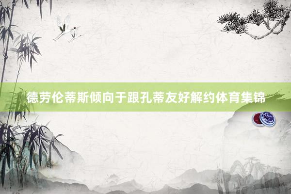 德劳伦蒂斯倾向于跟孔蒂友好解约体育集锦